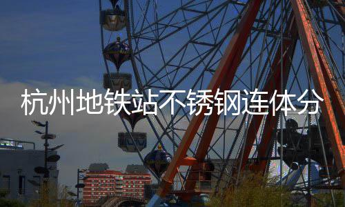 地铁文明锈钢杭州桶以匠心工艺站不城市连体垃圾守护分类